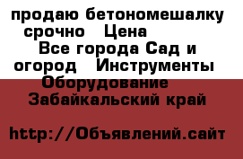 продаю бетономешалку  срочно › Цена ­ 40 000 - Все города Сад и огород » Инструменты. Оборудование   . Забайкальский край